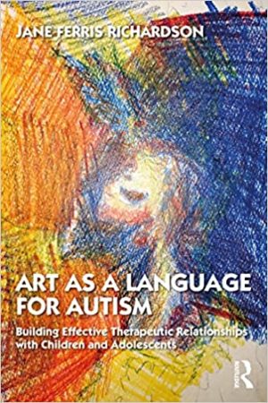 Art as a Language for Autism Building Effective Therapeutic Relationships With Children and Adolescents