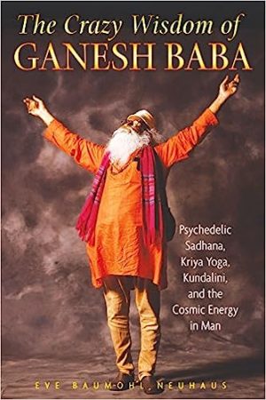 The Crazy Wisdom of Ganesh Baba Psychedelic Sadhana Kriya Yoga Kundalini and the Cosmic Energy in Man