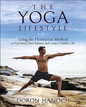 The Yoga Lifestyle Using the Flexitarian Method to Ease Stress Find Balance and Create a Healthy Life