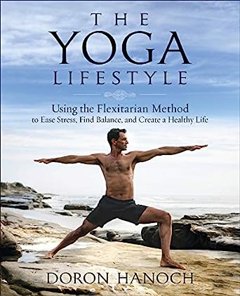The Yoga Lifestyle Using the Flexitarian Method to Ease Stress Find Balance and Create a Healthy Life