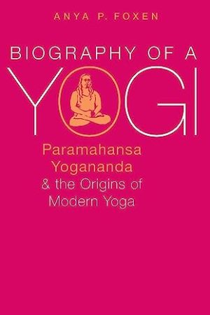 Biography of a Yogi Paramahansa Yogananda and the Origins of Modern Yoga