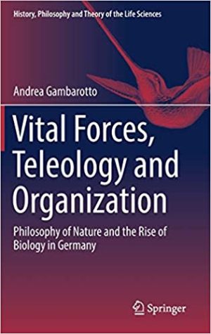 Vital Forces Teleology and Organization Philosophy of Nature and the Rise of Biology in Germany