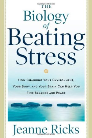 The Biology of Beating Stress How Changing Your Environment Your Body and Your Brain Can Help You Find Balance and Peace