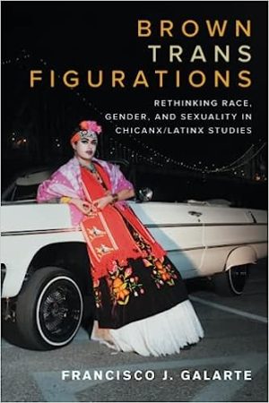 Brown Trans Figurations Rethinking Race Gender and Sexuality in Chicanx Latinx Studies
