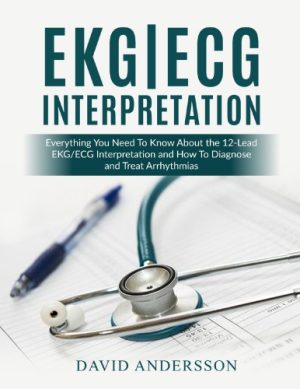 EKG ECG Interpretation Everything You Need to Know About the 12 Lead ECG EKG Interpretation and How to Diagnose and Treat Arrhythmias